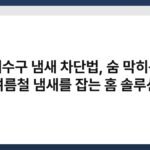 배수구 냄새 차단법, 숨 막히는 여름철 냄새를 잡는 홈 솔루션 5