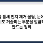 창틀 틈새 먼지 제거 꿀팁, 눈에 안 보여도 거슬리는 부분을 깔끔하게 만드는 정리 5